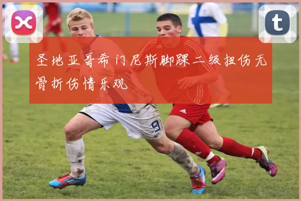 圣地亚哥希门尼斯脚踝二级扭伤无骨折伤情乐观
