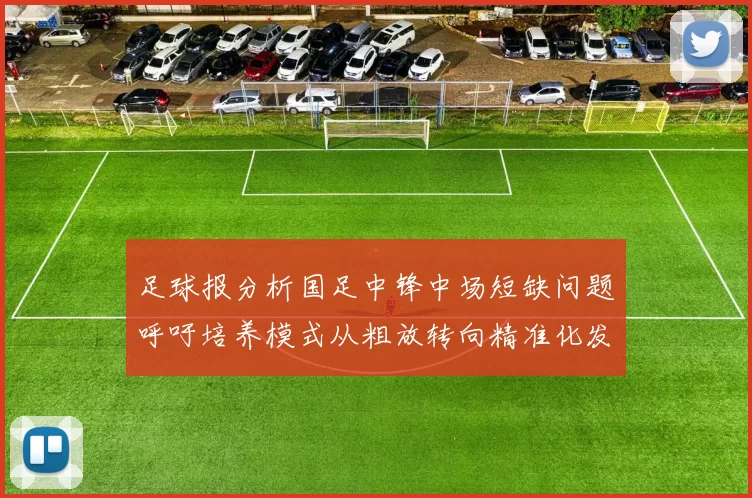 足球报分析国足中锋中场短缺问题呼吁培养模式从粗放转向精准化发展