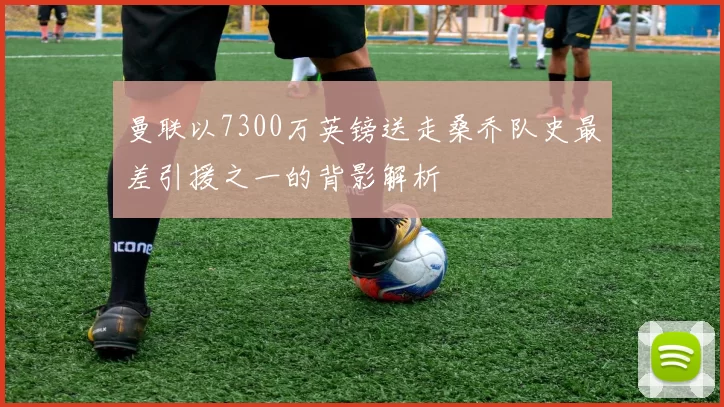 曼联以7300万英镑送走桑乔队史最差引援之一的背影解析