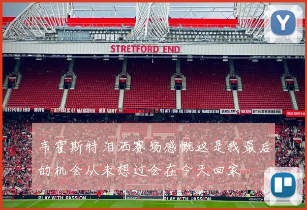 韦霍斯特泪洒赛场感慨这是我最后的机会从未想过会在今天回家