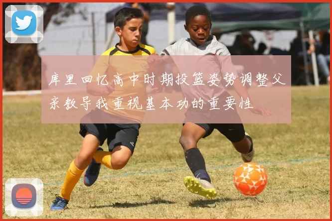 库里回忆高中时期投篮姿势调整父亲教导我重视基本功的重要性