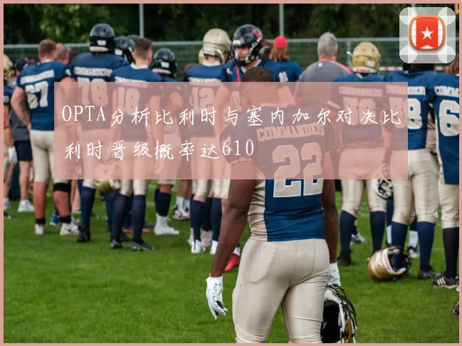 OPTA分析比利时与塞内加尔对决比利时晋级概率达610