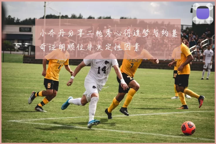 小乔丹分享二轮秀心得追梦与约基奇证明顺位非决定性因素