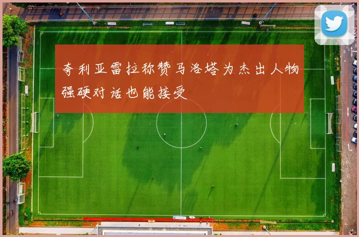 夸利亚雷拉称赞马洛塔为杰出人物强硬对话也能接受