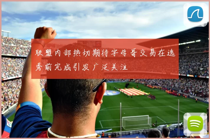 联盟内部热切期待字母哥交易在选秀前完成引发广泛关注