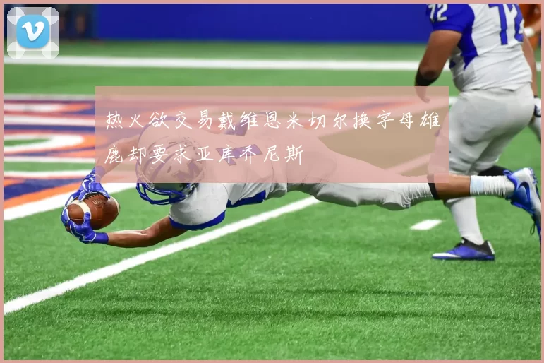 热火欲交易戴维恩米切尔换字母雄鹿却要求亚库乔尼斯