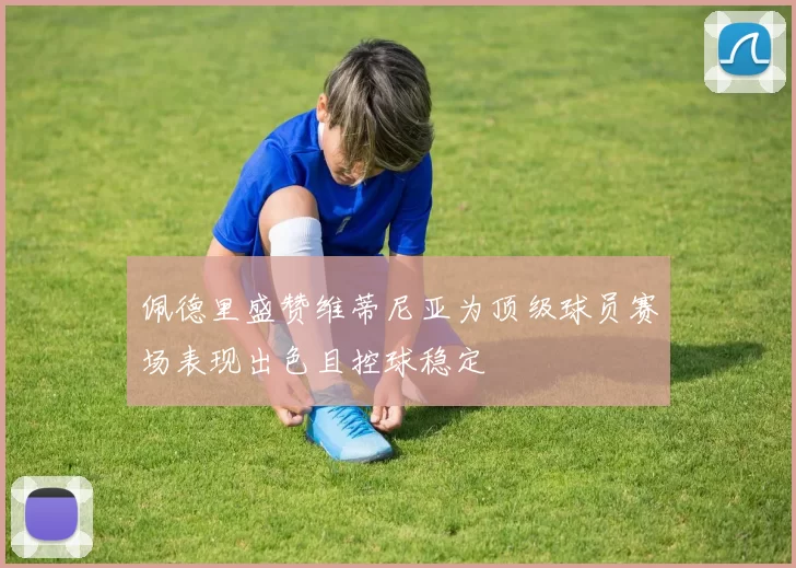 佩德里盛赞维蒂尼亚为顶级球员赛场表现出色且控球稳定