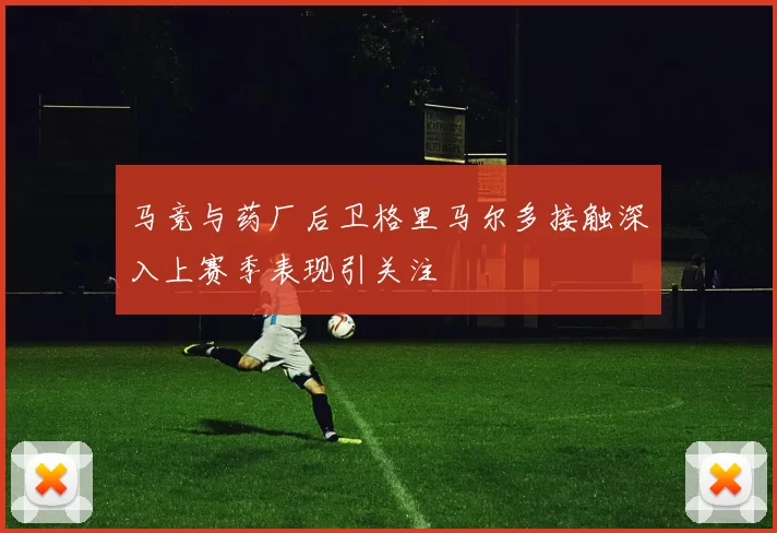 马竞与药厂后卫格里马尔多接触深入上赛季表现引关注