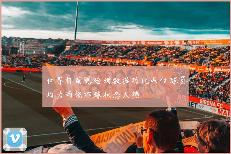 世界杯前瞻哈姆数据对比两位球员均为两场四球状态火热